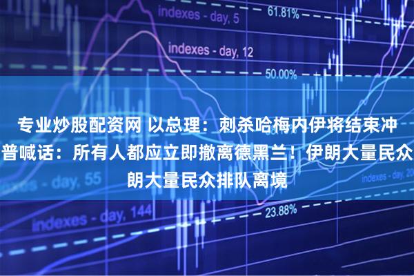 专业炒股配资网 以总理：刺杀哈梅内伊将结束冲突！特朗普喊话：所有人都应立即撤离德黑兰！伊朗大量民众排队离境