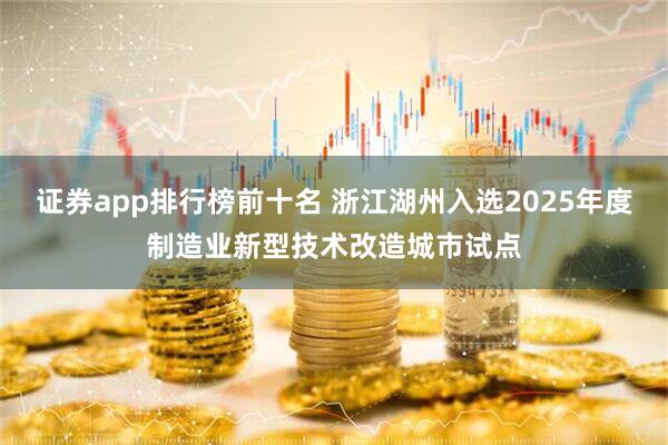 证券app排行榜前十名 浙江湖州入选2025年度制造业新型技术改造城市试点