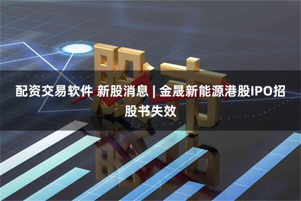 配资交易软件 新股消息 | 金晟新能源港股IPO招股书失效