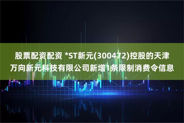 股票配资配资 *ST新元(300472)控股的天津万向新元科技有限公司新增1条限制消费令信息