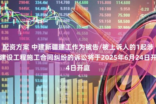 配资方案 中建新疆建工作为被告/被上诉人的1起涉及建设工程施工合同纠纷的诉讼将于2025年6月24日开庭