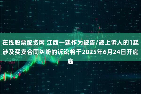 在线股票配资网 江西一建作为被告/被上诉人的1起涉及买卖合同纠纷的诉讼将于2025年6月24日开庭