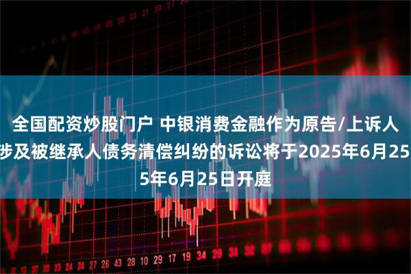 全国配资炒股门户 中银消费金融作为原告/上诉人的1起涉及被继承人债务清偿纠纷的诉讼将于2025年6月25日开庭