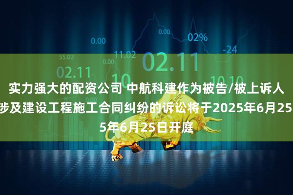 实力强大的配资公司 中航科建作为被告/被上诉人的1起涉及建设工程施工合同纠纷的诉讼将于2025年6月25日开庭