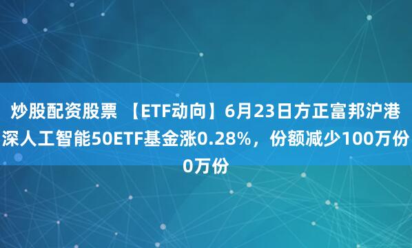 炒股配资股票 【ETF动向】6月23日方正富邦沪港深人工智能50ETF基金涨0.28%，份额减少100万份