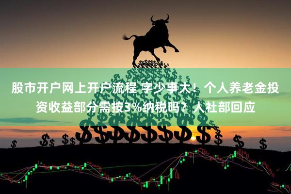 股市开户网上开户流程 字少事大！个人养老金投资收益部分需按3%纳税吗？人社部回应