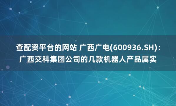 查配资平台的网站 广西广电(600936.SH)：广西交科集团公司的几款机器人产品属实