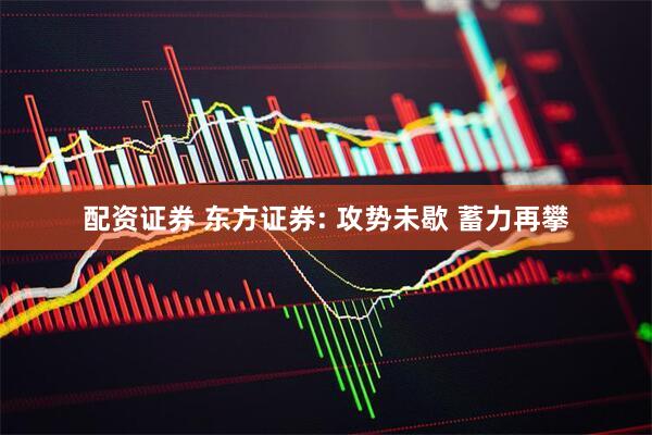 配资证券 东方证券: 攻势未歇 蓄力再攀