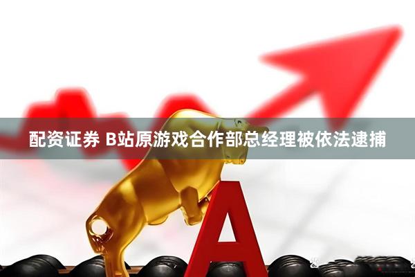 配资证券 B站原游戏合作部总经理被依法逮捕