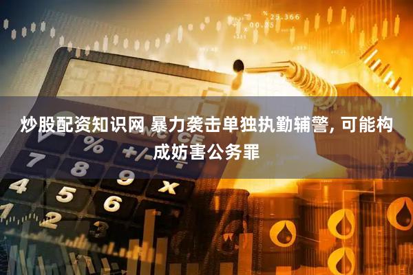 炒股配资知识网 暴力袭击单独执勤辅警, 可能构成妨害公务罪