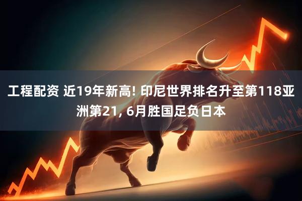 工程配资 近19年新高! 印尼世界排名升至第118亚洲第21, 6月胜国足负日本