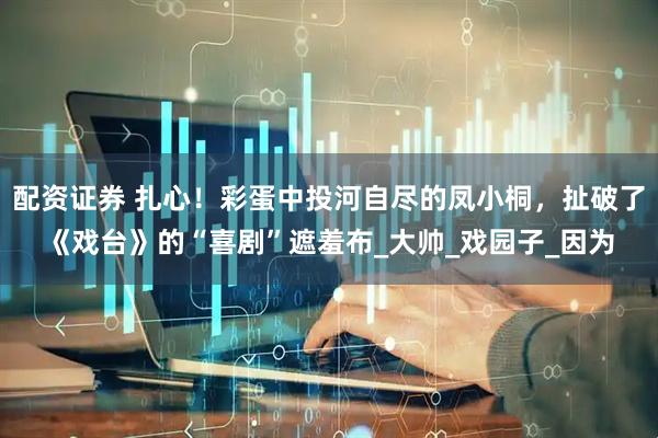 配资证券 扎心！彩蛋中投河自尽的凤小桐，扯破了《戏台》的“喜剧”遮羞布_大帅_戏园子_因为
