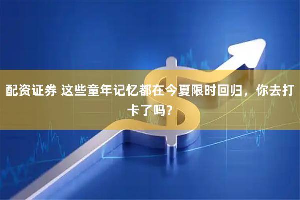 配资证券 这些童年记忆都在今夏限时回归，你去打卡了吗？