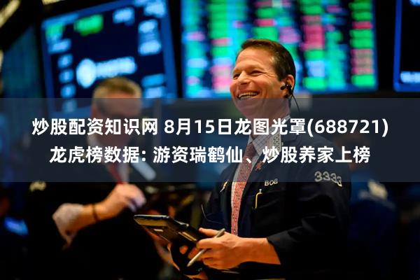 炒股配资知识网 8月15日龙图光罩(688721)龙虎榜数据: 游资瑞鹤仙、炒股养家上榜