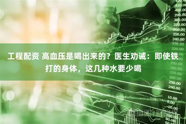 工程配资 高血压是喝出来的？医生劝诫：即使铁打的身体，这几种水要少喝
