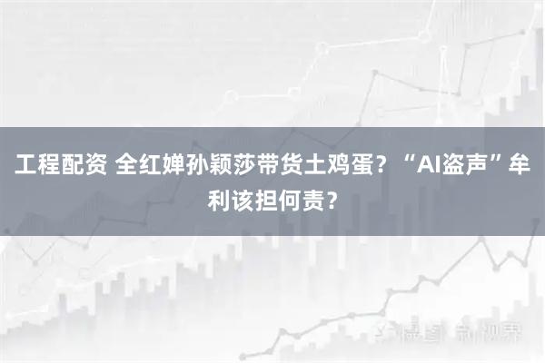工程配资 全红婵孙颖莎带货土鸡蛋？“AI盗声”牟利该担何责？