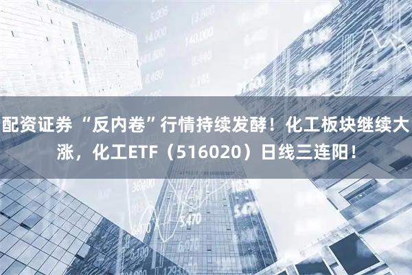 配资证券 “反内卷”行情持续发酵！化工板块继续大涨，化工ETF（516020）日线三连阳！