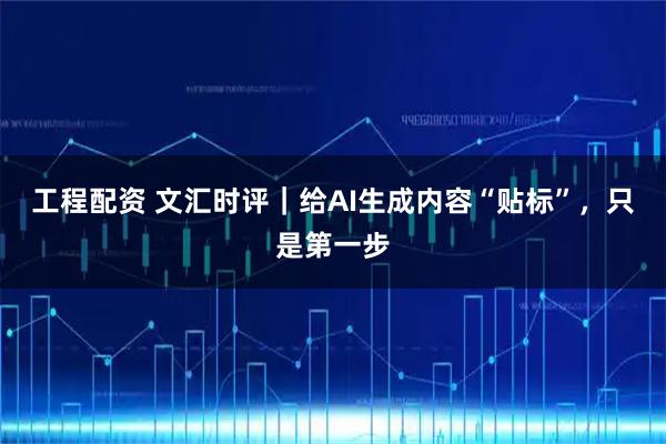 工程配资 文汇时评｜给AI生成内容“贴标”，只是第一步