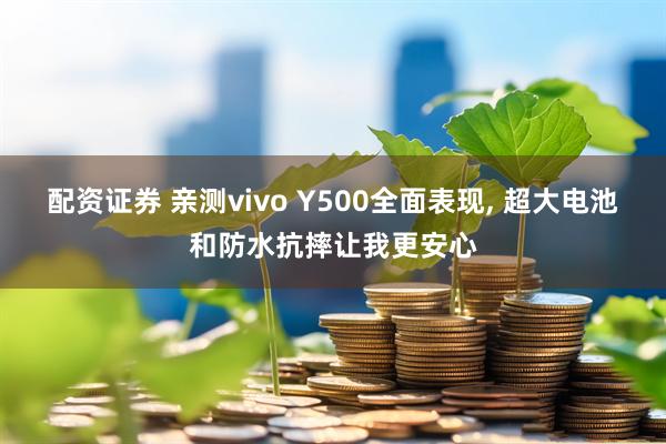 配资证券 亲测vivo Y500全面表现, 超大电池和防水抗摔让我更安心