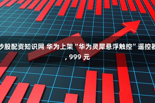 炒股配资知识网 华为上架“华为灵犀悬浮触控”遥控器, 999 元