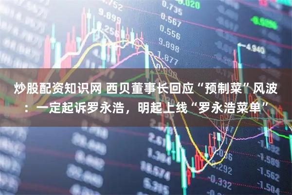 炒股配资知识网 西贝董事长回应“预制菜”风波:一定起诉罗永浩,明起上线“罗永浩菜单”