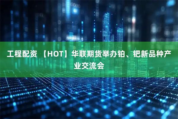 工程配资 【HOT】华联期货举办铂、钯新品种产业交流会