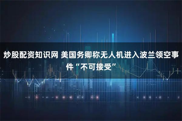 炒股配资知识网 美国务卿称无人机进入波兰领空事件“不可接受”