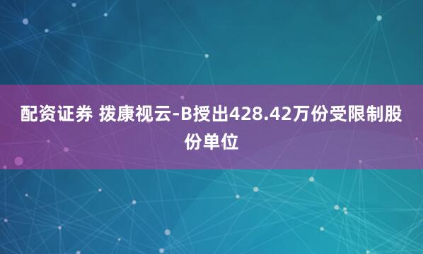 配资证券 拨康视云-B授出428.42万份受限制股份单位