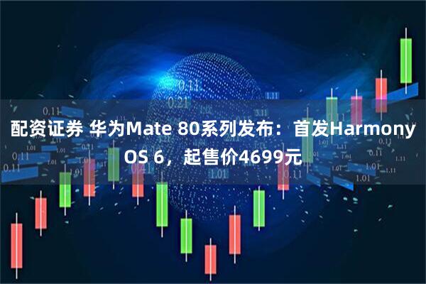 配资证券 华为Mate 80系列发布：首发HarmonyOS 6，起售价4699元