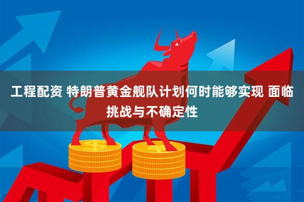 工程配资 特朗普黄金舰队计划何时能够实现 面临挑战与不确定性