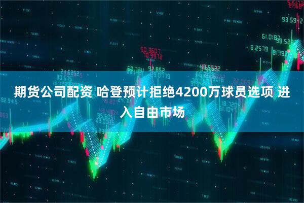 期货公司配资 哈登预计拒绝4200万球员选项 进入自由市场