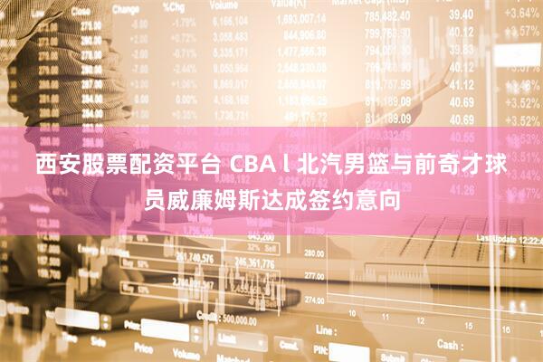 西安股票配资平台 CBA l 北汽男篮与前奇才球员威廉姆斯达成签约意向