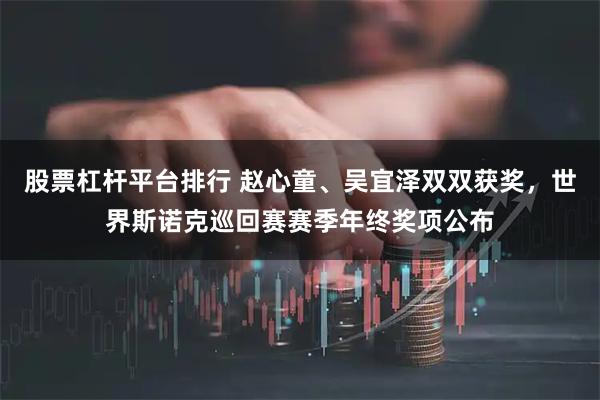 股票杠杆平台排行 赵心童、吴宜泽双双获奖，世界斯诺克巡回赛赛季年终奖项公布