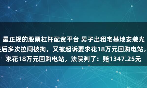 最正规的股票杠杆配资平台 男子出租宅基地安装光伏，联系售后拆装未果后多次拉闸被拘，又被起诉要求花18万元回购电站，法院判了：赔1347.25元