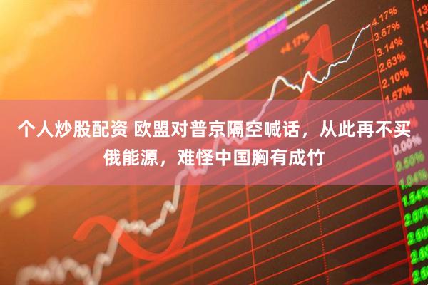 个人炒股配资 欧盟对普京隔空喊话，从此再不买俄能源，难怪中国胸有成竹