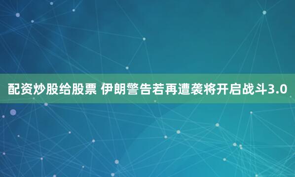配资炒股给股票 伊朗警告若再遭袭将开启战斗3.0