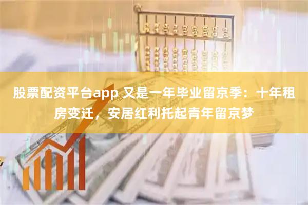股票配资平台app 又是一年毕业留京季：十年租房变迁，安居红利托起青年留京梦