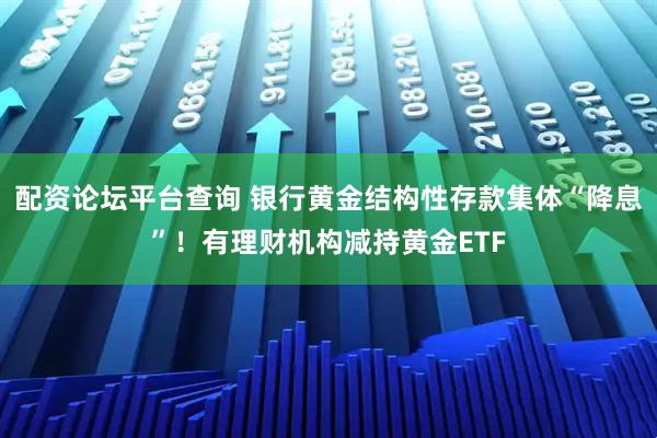 配资论坛平台查询 银行黄金结构性存款集体“降息”！有理财机构减持黄金ETF