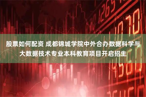 股票如何配资 成都锦城学院中外合办数据科学与大数据技术专业本科教育项目开启招生